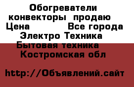 Обогреватели( конвекторы) продаю  › Цена ­ 2 200 - Все города Электро-Техника » Бытовая техника   . Костромская обл.